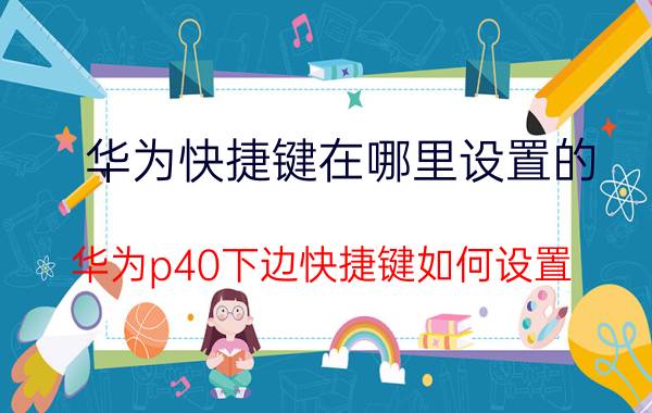 华为快捷键在哪里设置的 华为p40下边快捷键如何设置？